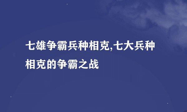七雄争霸兵种相克,七大兵种相克的争霸之战