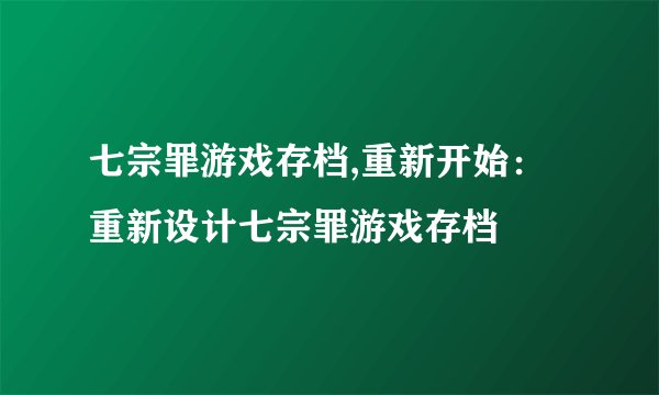 七宗罪游戏存档,重新开始：重新设计七宗罪游戏存档