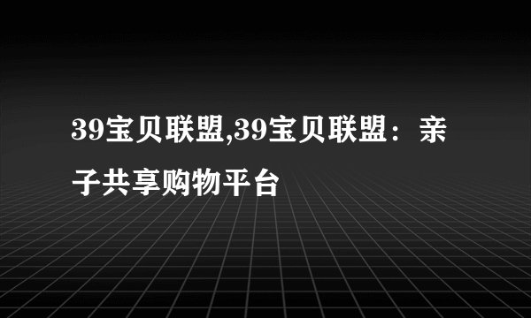 39宝贝联盟,39宝贝联盟：亲子共享购物平台