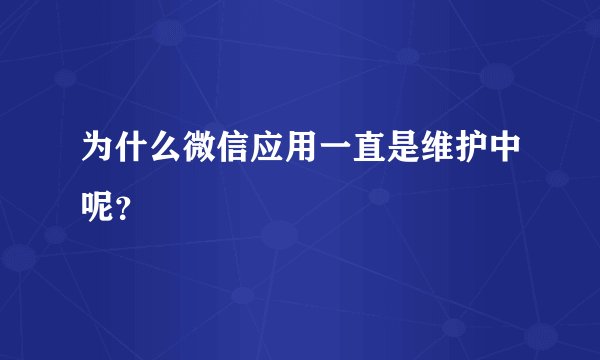 为什么微信应用一直是维护中呢？