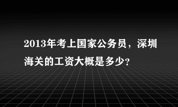 2013年考上国家公务员，深圳海关的工资大概是多少？