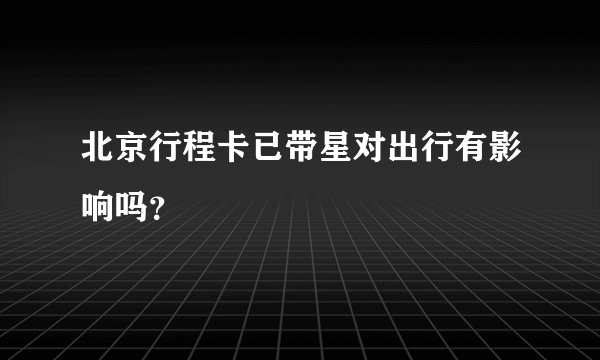 北京行程卡已带星对出行有影响吗？