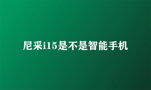 尼采i15是不是智能手机