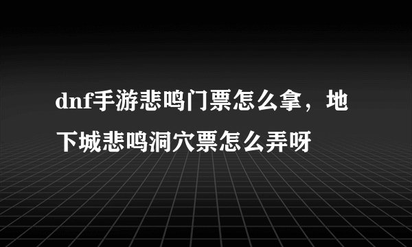 dnf手游悲鸣门票怎么拿，地下城悲鸣洞穴票怎么弄呀