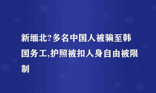 新缅北?多名中国人被骗至韩国务工,护照被扣人身自由被限制
