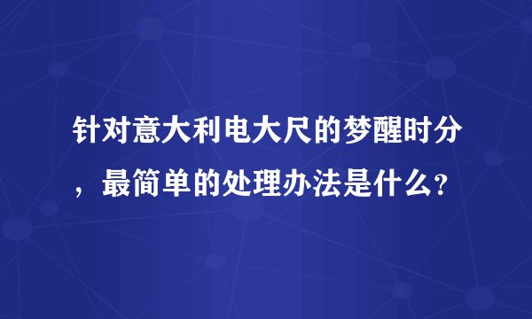 针对意大利电大尺的梦醒时分，最简单的处理办法是什么？