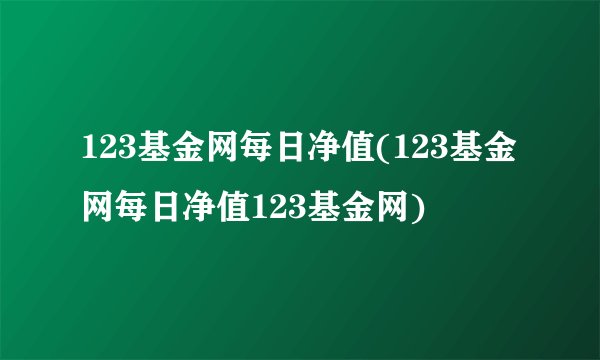 123基金网每日净值(123基金网每日净值123基金网)