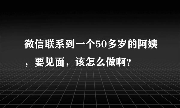 微信联系到一个50多岁的阿姨，要见面，该怎么做啊？