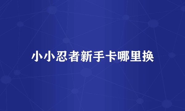小小忍者新手卡哪里换