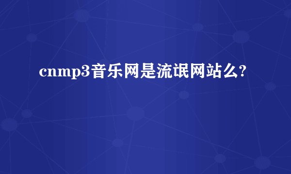 cnmp3音乐网是流氓网站么?