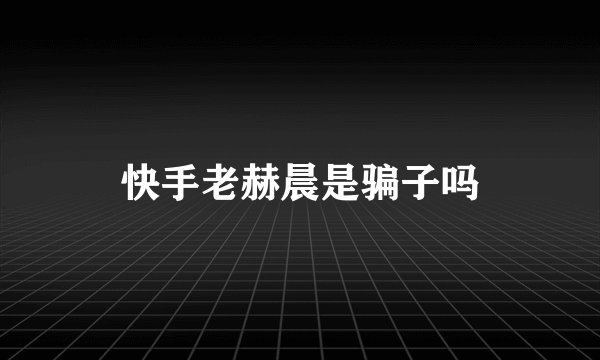 快手老赫晨是骗子吗