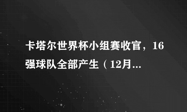 卡塔尔世界杯小组赛收官，16强球队全部产生（12月3日23点开始淘汰赛）