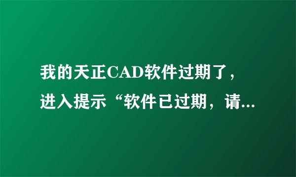 我的天正CAD软件过期了，进入提示“软件已过期，请到XXX网站，下载最新试用版”？