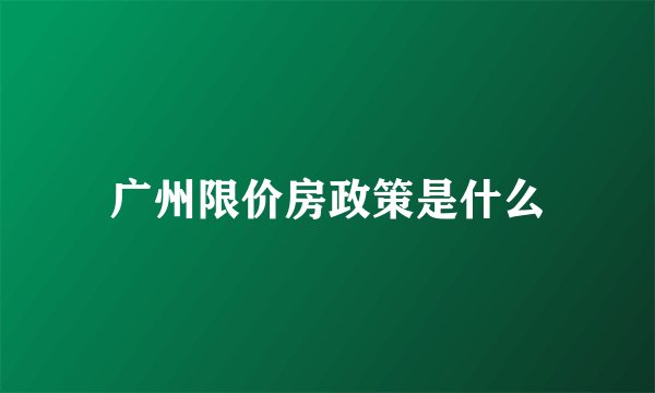 广州限价房政策是什么