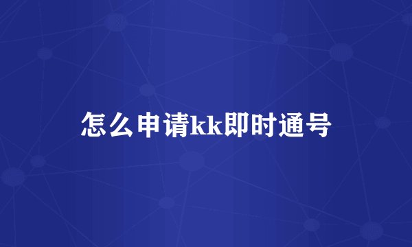 怎么申请kk即时通号
