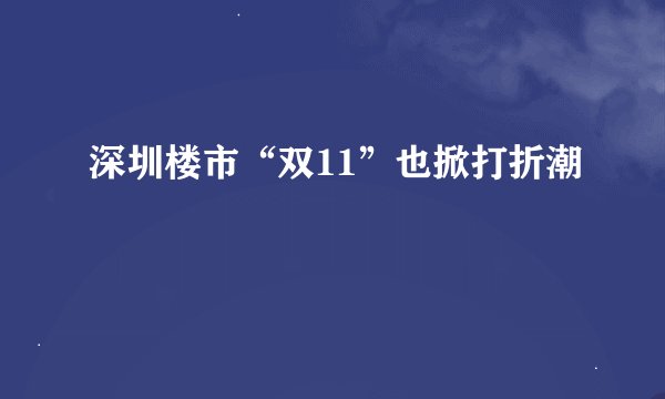 深圳楼市“双11”也掀打折潮