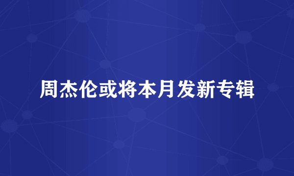周杰伦或将本月发新专辑