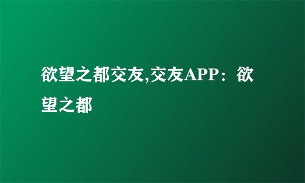 欲望之都交友,交友APP：欲望之都