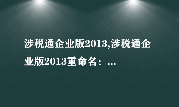 涉税通企业版2013,涉税通企业版2013重命名：企业税务工具更专业