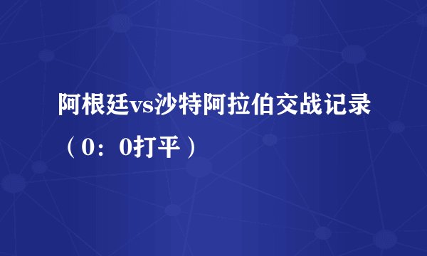 阿根廷vs沙特阿拉伯交战记录（0：0打平）