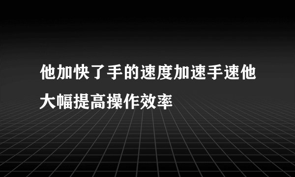 他加快了手的速度加速手速他大幅提高操作效率