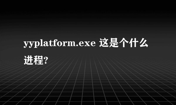 yyplatform.exe 这是个什么进程?