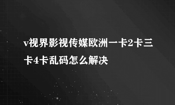 v视界影视传媒欧洲一卡2卡三卡4卡乱码怎么解决