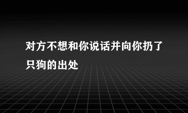 对方不想和你说话并向你扔了只狗的出处