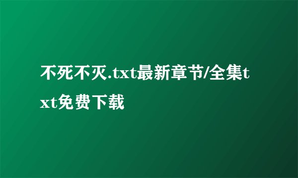 不死不灭.txt最新章节/全集txt免费下载