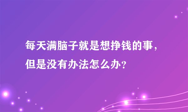 每天满脑子就是想挣钱的事，但是没有办法怎么办？