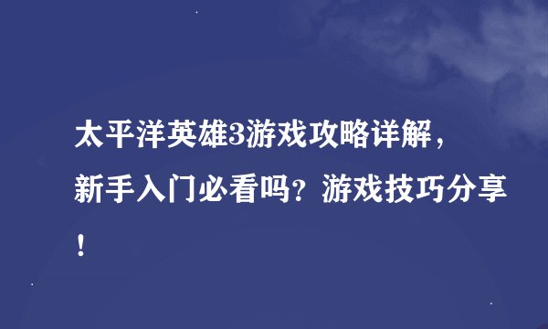 太平洋英雄3游戏攻略详解，新手入门必看吗？游戏技巧分享！