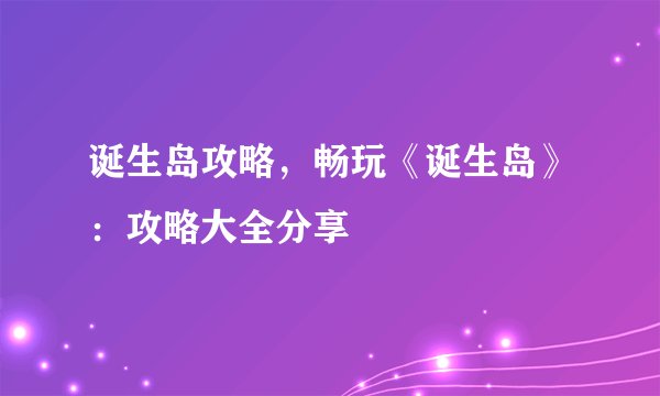 诞生岛攻略，畅玩《诞生岛》：攻略大全分享