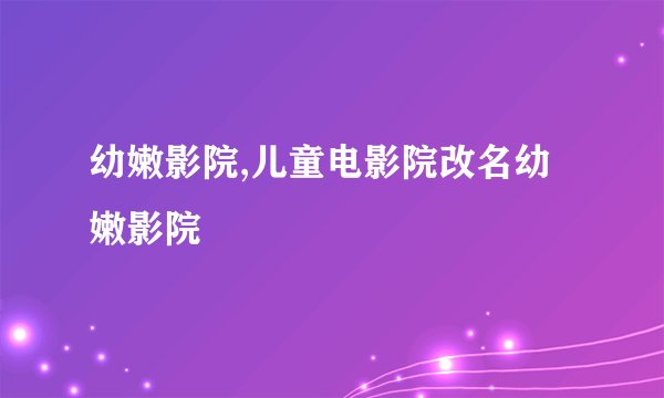 幼嫩影院,儿童电影院改名幼嫩影院