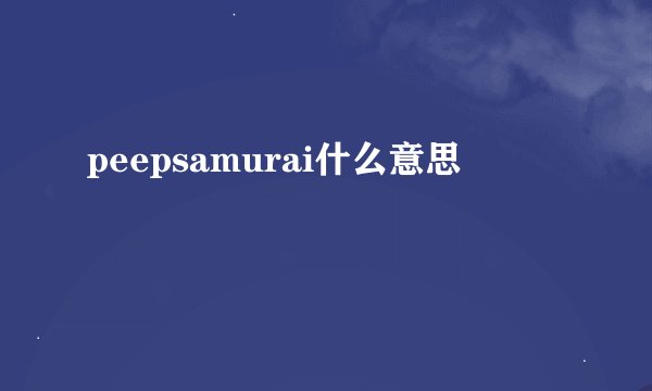 peepsamurai什么意思