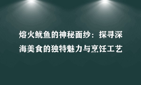 熔火鱿鱼的神秘面纱：探寻深海美食的独特魅力与烹饪工艺