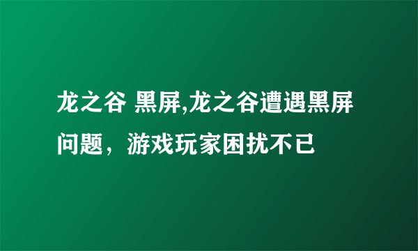 龙之谷 黑屏,龙之谷遭遇黑屏问题，游戏玩家困扰不已