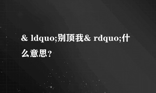 & ldquo;别顶我& rdquo;什么意思？