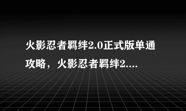 火影忍者羁绊2.0正式版单通攻略，火影忍者羁绊2.0正式版攻略汇总