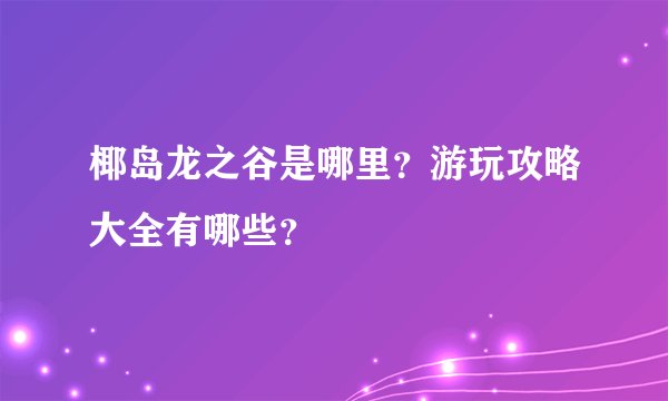 椰岛龙之谷是哪里？游玩攻略大全有哪些？