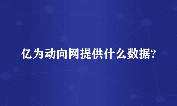 亿为动向网提供什么数据?