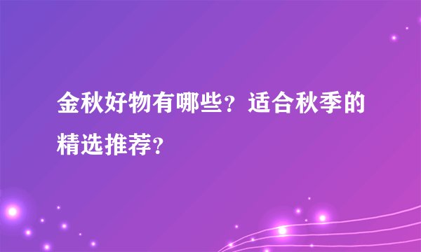 金秋好物有哪些？适合秋季的精选推荐？