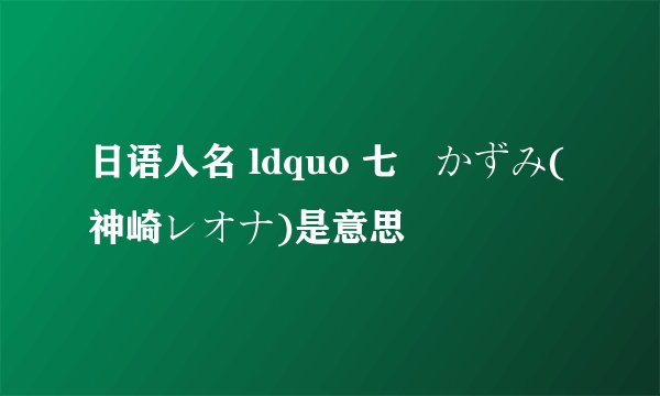 日语人名 ldquo 七瀬かずみ(神崎レオナ)是意思