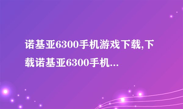 诺基亚6300手机游戏下载,下载诺基亚6300手机游戏，畅享游戏乐趣