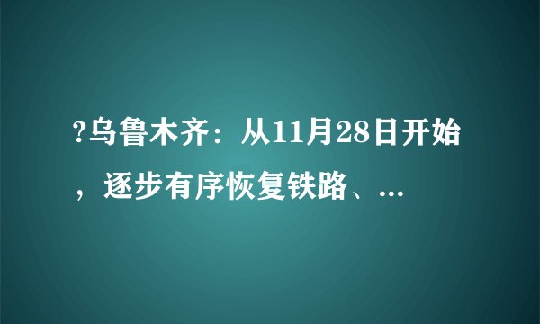 ?乌鲁木齐：从11月28日开始，逐步有序恢复铁路、民航等公共交通