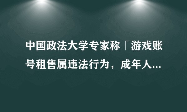 中国政法大学专家称「游戏账号租售属违法行为，成年人把账号卖给成年人也违法」，还有哪些信息值得关注？