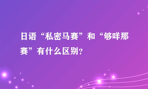日语“私密马赛”和“够咩那赛”有什么区别？