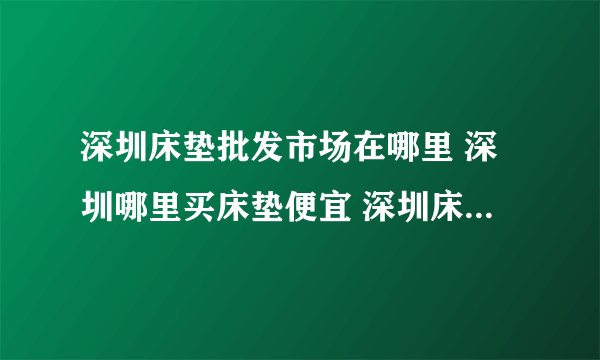 深圳床垫批发市场在哪里 深圳哪里买床垫便宜 深圳床垫市场有哪几家