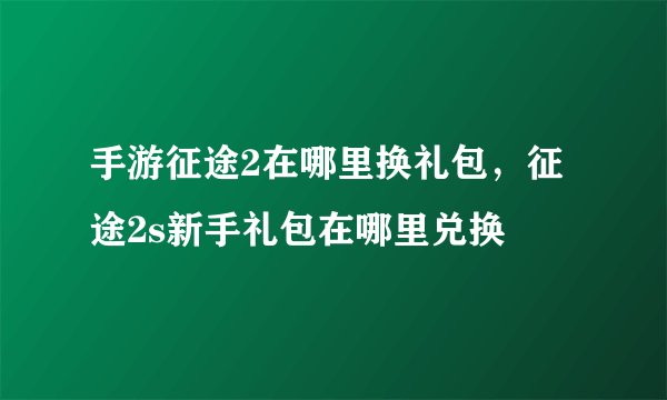 手游征途2在哪里换礼包，征途2s新手礼包在哪里兑换