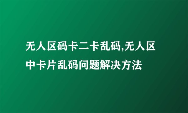 无人区码卡二卡乱码,无人区中卡片乱码问题解决方法