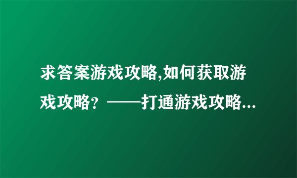 求答案游戏攻略,如何获取游戏攻略？——打通游戏攻略的通关密籍
